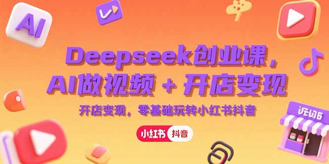 （15286期）Deepseek创业课，AI做视频+开店变现，零基础玩转小红书抖音-创客空间