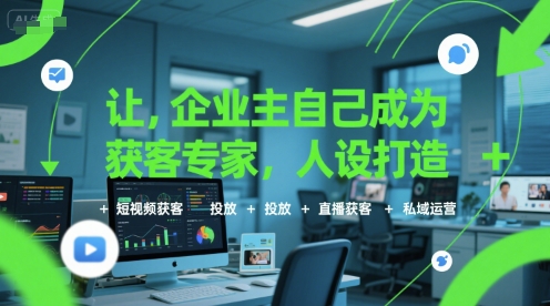 让企业主自己成为获客专家，人设打造+短视频获客+投放+直播获客+私域运营-创客空间