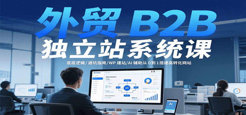外贸B2B独立站系统课：底层逻辑/避坑指南/WP建站/AI辅助从0到1搭建高转化网站-创客空间