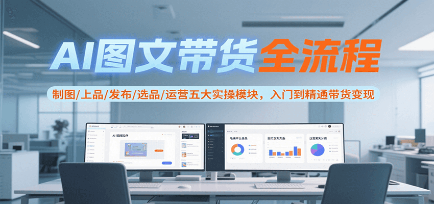 AI图文带货全流程，制图/上品/发布/选品/运营五大实操模块，入门到精通带货变现-创客空间