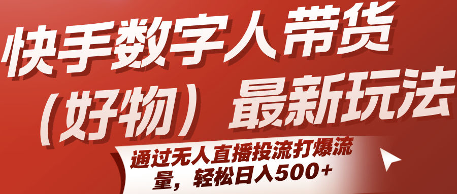 快手数字人带货（好物）最新玩法，通过无人直播投流打爆流量，轻松日入500+-创客空间