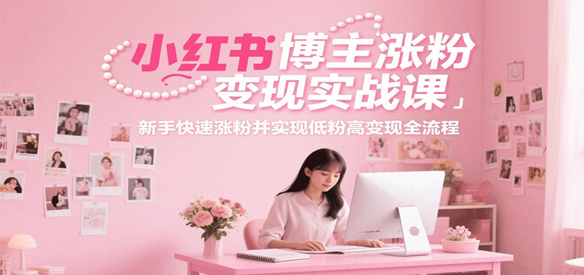 小红书博主涨粉变现实战课，新手快速涨粉并实现低粉高变现全流程-创客空间