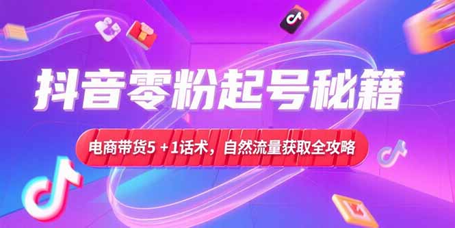 （15234期）抖音零粉起号秘籍，电商带货5+1话术，自然流量获取实操流程-创客空间