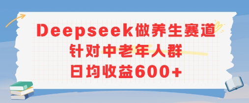 新玩法！Deepseek做养生赛道针对中老年人群，日均收益6张+-创客空间