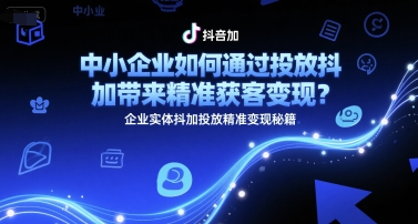 中小企业如何通过投放抖加带来精准获客变现？企业实体抖加投放精准变现秘籍-创客空间