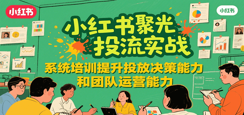 小红书聚光投流实战，系统学习提升投放决策能力和团队运营能力-创客空间