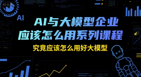 AI与大模型企业应该怎么用系列课程，究竟应该怎么用好大模型-创客空间