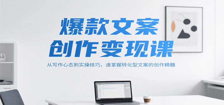 爆款文案创作变现课，从写作心态到实操技巧，速掌握转化型文案的创作精髓-创客空间