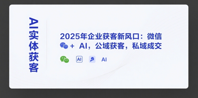 AI实体获客，2025年企业获客新风口：微信+ AI，公域获客，私域成交-创客空间