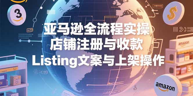 （15349期）亚马逊全流程实操，店铺注册与收款，Listing文案与上架操作-创客空间