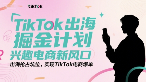 TikTok出海掘金计划，兴趣电商新风口，出海抢占坑位，实现TikTok电商爆单-创客空间