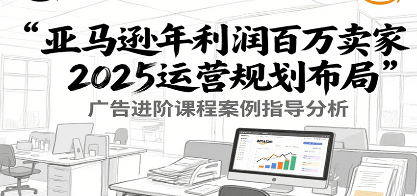 亚马逊年利润百万卖家2025运营规划布局，广告进阶课程案例指导分析-创客空间