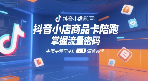抖音小店商品卡陪跑，掌握流量密码，手把手带你从0-1做商品卡-创客空间