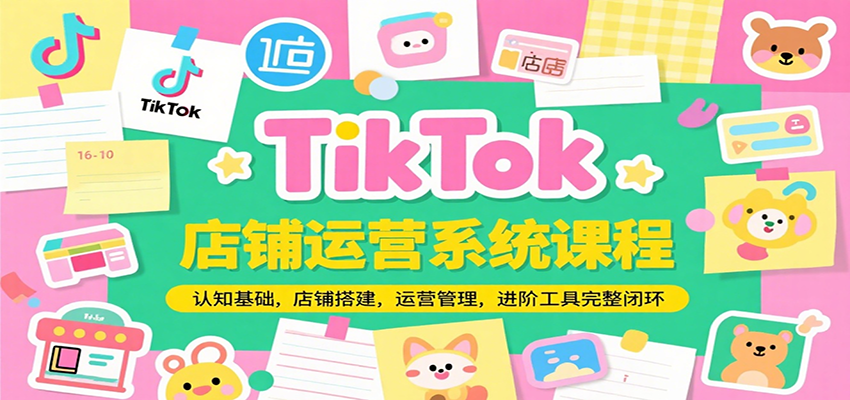 TikTok店铺运营系统课程，认知基础，店铺搭建，运营管理，进阶工具落地完整闭环-创客空间