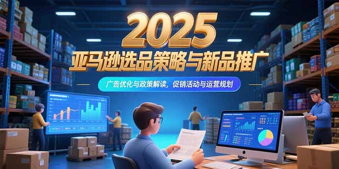（15347期）2025亚马逊选品策略与新品推广，广告优化与政策解读，促销活动与运营规划-创客空间