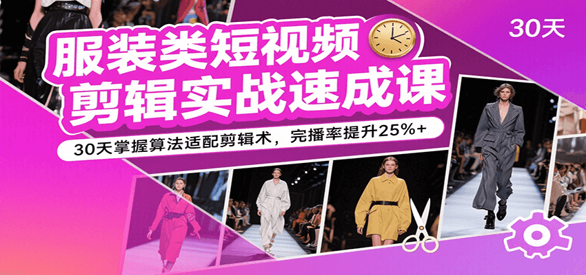 服装类短视频剪辑实战速成课，30天掌握算法适配剪辑术，完播率提升25%+-创客空间