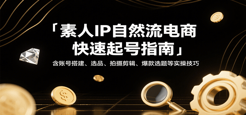 素人IP自然流电商快速起号指南，含账号搭建、选品、拍摄剪辑、爆款选题等实操技巧-创客空间