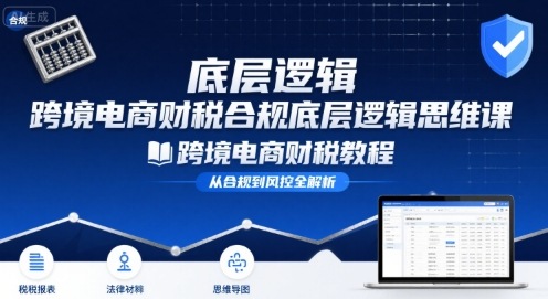 跨境电商财稅合规底层逻辑思维课-跨境电商财税教程-创客空间