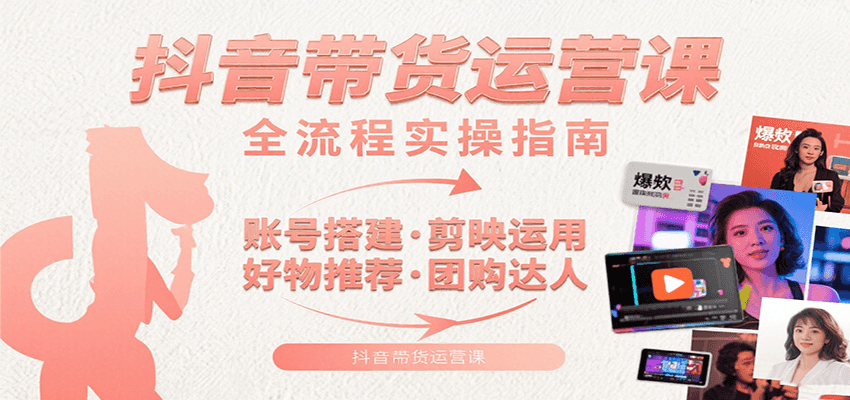 抖音带货运营课：含账号搭建、剪映运用、好物推荐、团购达人等内容，教你玩转抖音-创客空间