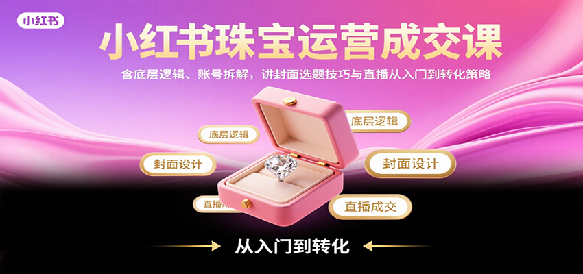 小红书珠宝运营成交课：含底层逻辑、账号拆解，讲封面选题技巧与直播从入门到转化策略-创客空间