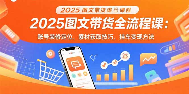 （15716期）2025图文带货全流程课：账号装修定位，素材获取技巧，挂车变现方法-创客空间