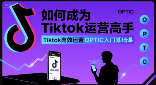 如何成为Tiktok运营高手，Tiktok高效运营OPTIC入门基础课-创客空间