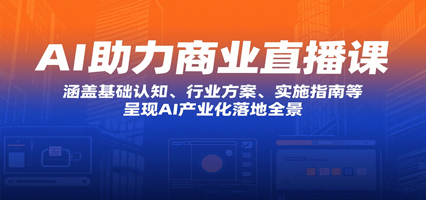 AI助力商业直播课：涵盖基础认知、行业方案、实施指南等，呈现AI产业化落地全景-创客空间