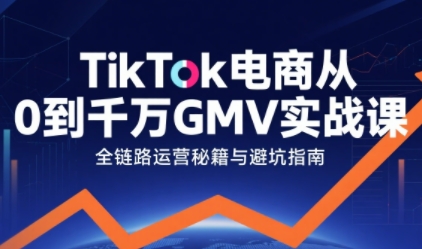 TikTok电商从0到千万GMV实战课，从0到1拆解实战秘籍-创客空间