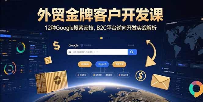 （15724期）外贸金牌客户开发课，12种Google搜索密技，B2C平台逆向开发实战解析-创客空间