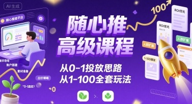 随心推高级课程，从0-1投放思路，也有从1-100的全套玩法-创客空间