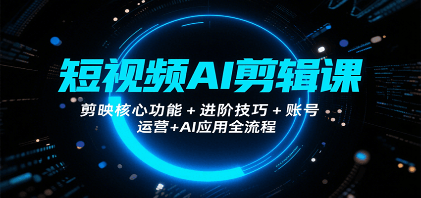 短视频AI剪辑课，剪映核心功能+进阶技巧+账号运营+AI应用全流程-创客空间