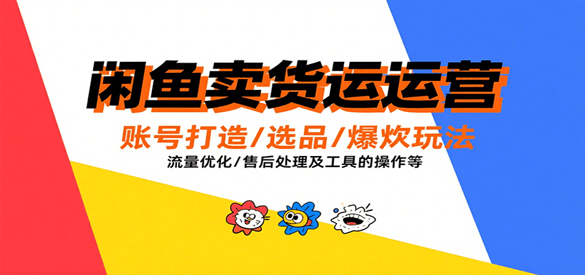 闲鱼卖货运营，账号打造/选品/爆款玩法/流量优化/售后处理及工具实操等-创客空间
