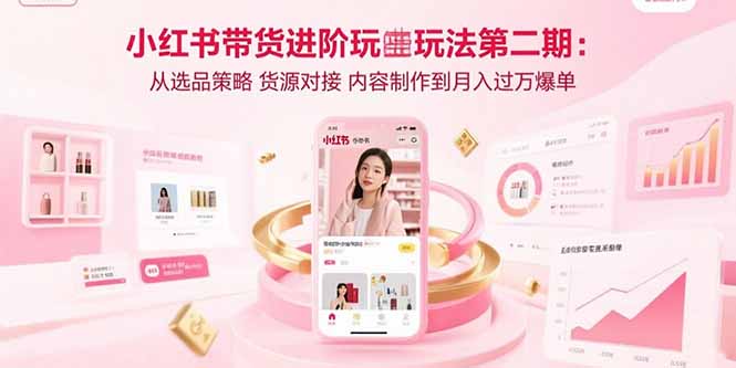 （15719期）小红书带货进阶玩法第二期：从选品策略 货源对接 内容制作到月入过万爆单-创客空间