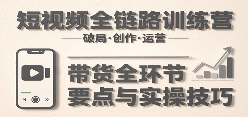 短视频全链路训练营：含破局、创作、运营、带货等多方面，详解各环节要点与实操技巧-创客空间