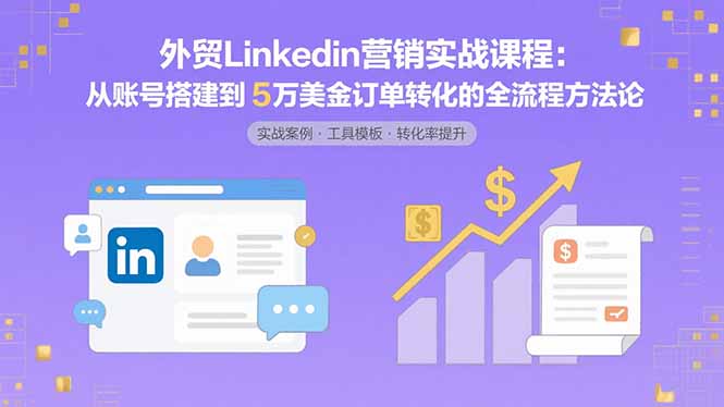 （15766期）外贸LinkedIn营销实战课程：从账号搭建到5万美金订单转化的全流程方法论-创客空间