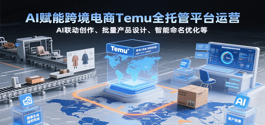 AI赋能跨境电商Temu全托管平台运营，AI联动创作、批量产品设计、智能命名优化等-创客空间