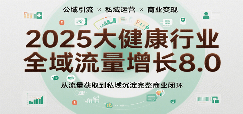 2025大健康行业全域流量增长8.0，从流量获取到私域沉淀完整商业闭环-创客空间