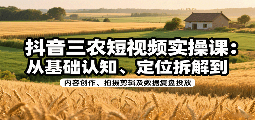 抖音三农短视频实操课：从基础认知、定位拆解到内容创作、拍摄剪辑及数据复盘投放-创客空间