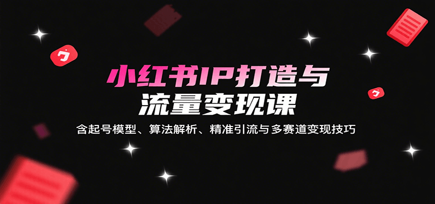小红书IP打造与流量变现课：含起号模型、算法解析、精准引流与多赛道变现技巧-创客空间