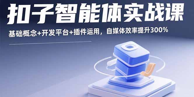 （15922期）扣子智能体实战课，基础概念+开发平台+插件运用，自媒体效率提升300%-创客空间