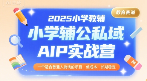 2025小学教辅公私域AIP实战营，一个适合普通人搞钱的项目，低成本，长期稳定-创客空间