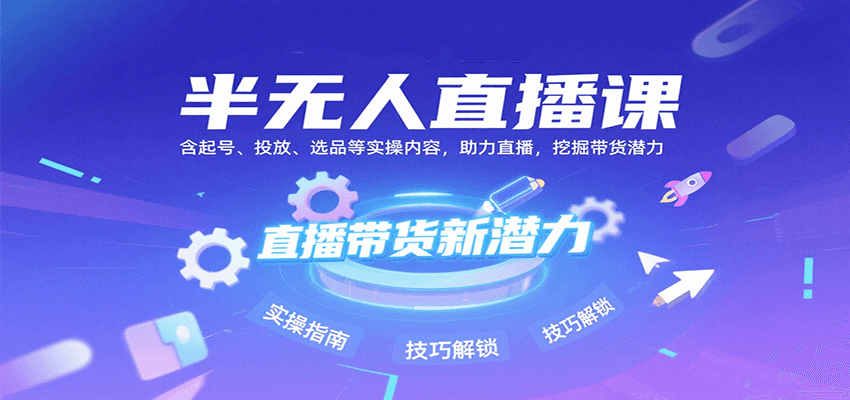 半无人直播课：含起号、投放、选品等实操内容，挖掘直播带货潜力（更新8月）-创客空间