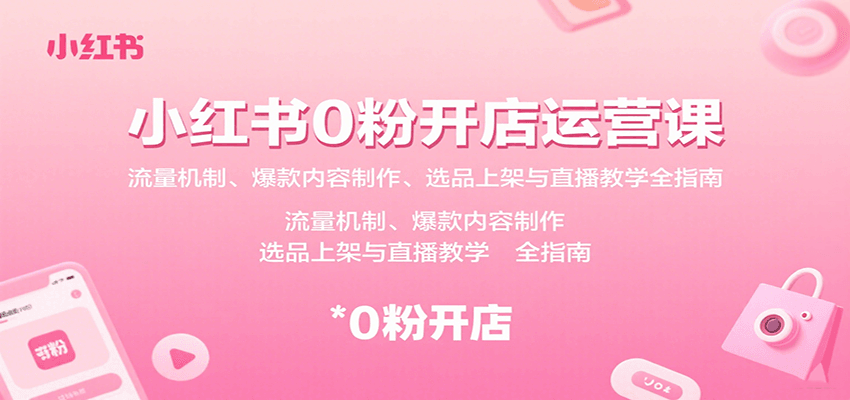 小红书0粉开店运营课：流量机制、爆款内容制作、选品上架与直播教学全指南-创客空间
