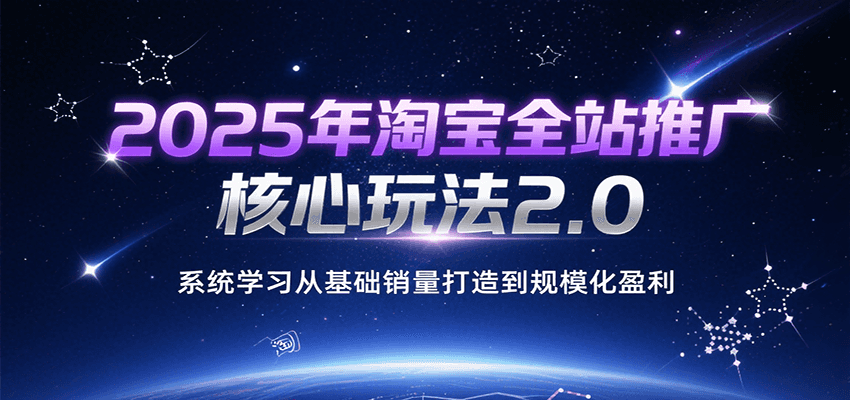 2025年淘宝全站推广核心玩法2.0，系统学习从基础销量打造到规模化盈利-创客空间