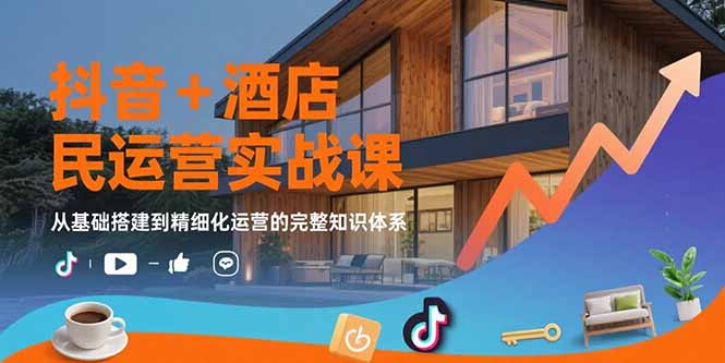 （15524期）抖音+酒店民宿运营实战课：从基础搭建到精细化运营的完整知识体系-创客空间