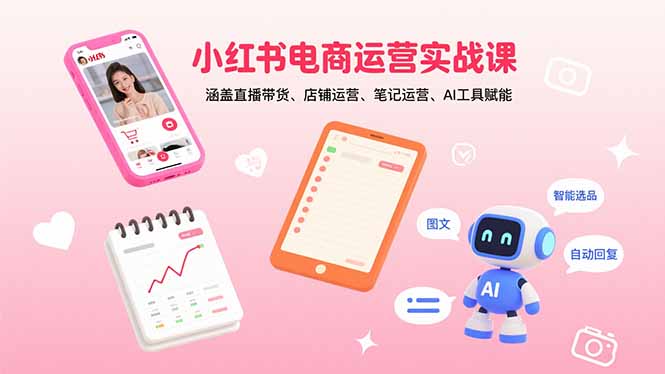 （15909期）小红书电商运营实战课：涵盖直播带货、店铺运营、笔记运营、AI工具赋能-创客空间
