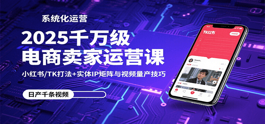 2025千万级电商卖家运营课：小红书/TK打法+实体IP矩阵与视频量产技巧-创客空间