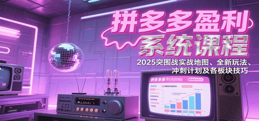 拼多多盈利系统课：2025突围战实战地图、全新玩法、冲刺计划及各板块技巧（更新7月）-创客空间