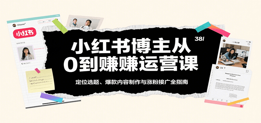 小红书博主从0到赚运营课：定位选题、爆款内容制作与涨粉接广全指南-创客空间
