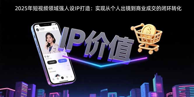 （15599期）2025年短视频领域人设IP打造：实现从个人出镜到商业成交的闭环转化-创客空间